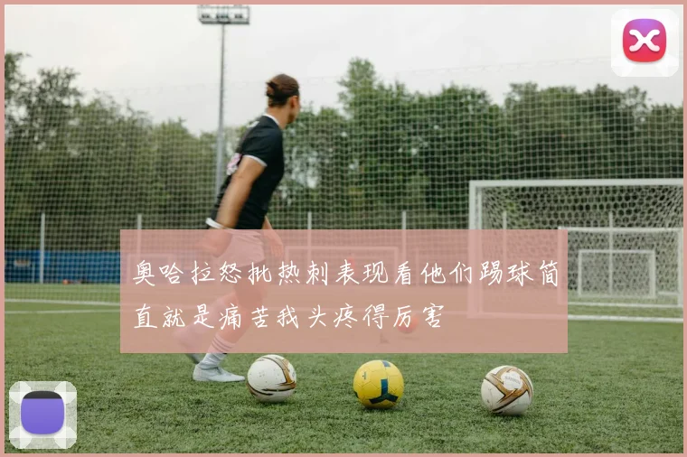 奥哈拉怒批热刺表现看他们踢球简直就是痛苦我头疼得厉害