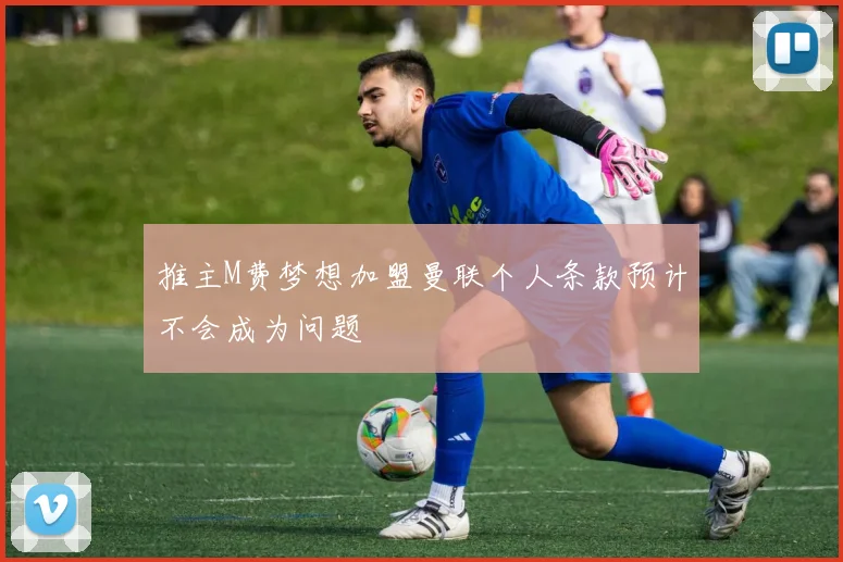 推主M费梦想加盟曼联个人条款预计不会成为问题